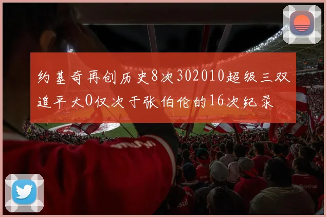 约基奇再创历史8次302010超级三双追平大O仅次于张伯伦的16次纪录