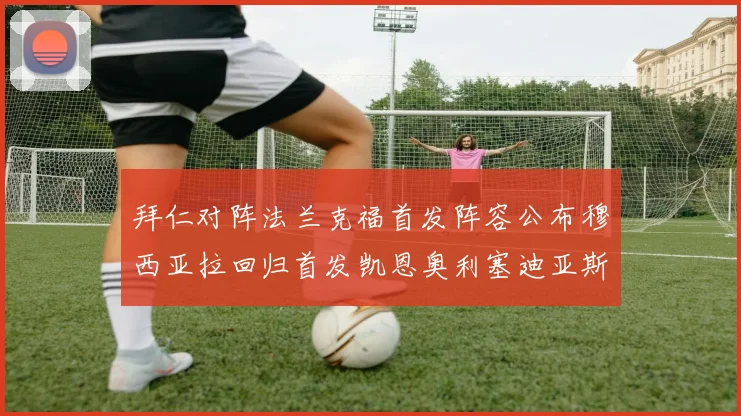 拜仁对阵法兰克福首发阵容公布穆西亚拉回归首发凯恩奥利塞迪亚斯出战