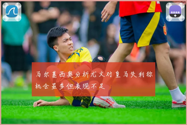 马尔基西奥分析尤文对皇马失利称机会虽多但表现不足