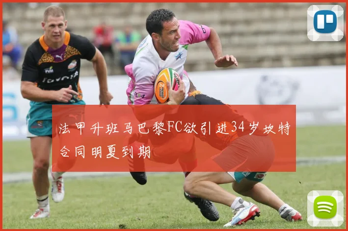 法甲升班马巴黎FC欲引进34岁坎特合同明夏到期