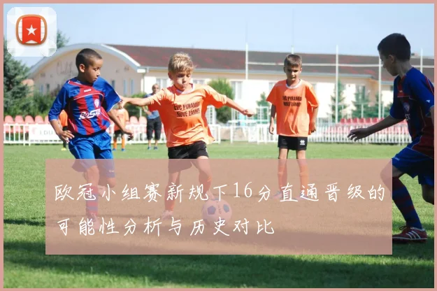 欧冠小组赛新规下16分直通晋级的可能性分析与历史对比