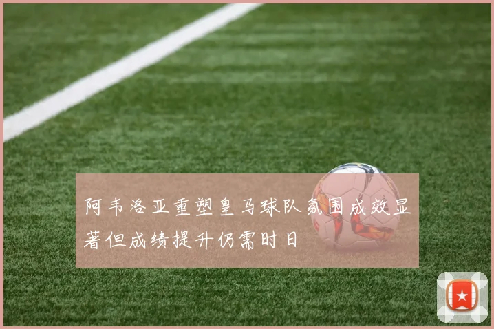 阿韦洛亚重塑皇马球队氛围成效显著但成绩提升仍需时日