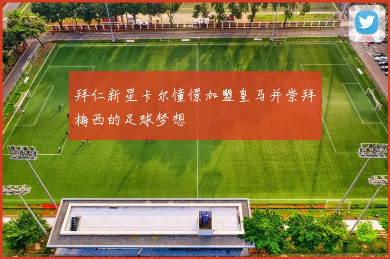 拜仁新星卡尔憧憬加盟皇马并崇拜梅西的足球梦想