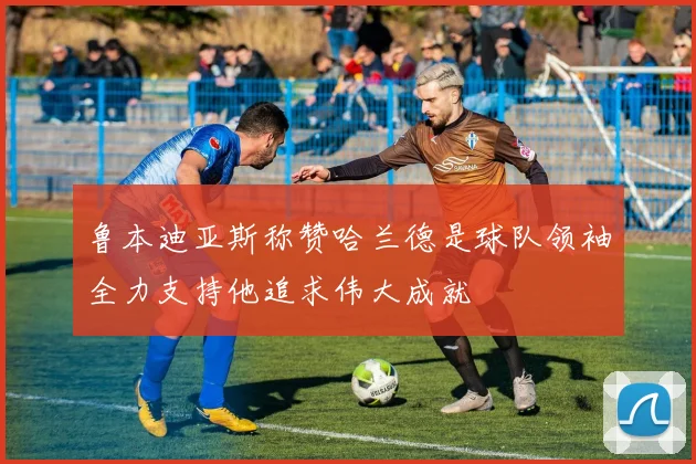 鲁本迪亚斯称赞哈兰德是球队领袖全力支持他追求伟大成就