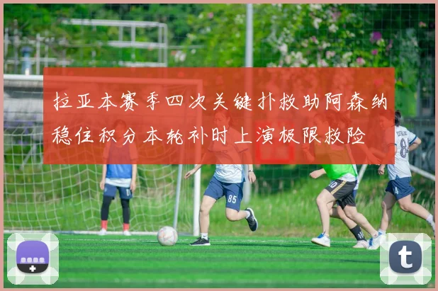 拉亚本赛季四次关键扑救助阿森纳稳住积分本轮补时上演极限救险