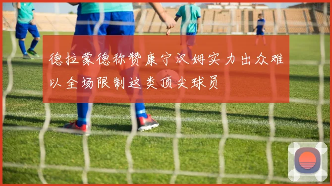 德拉蒙德称赞康宁汉姆实力出众难以全场限制这类顶尖球员