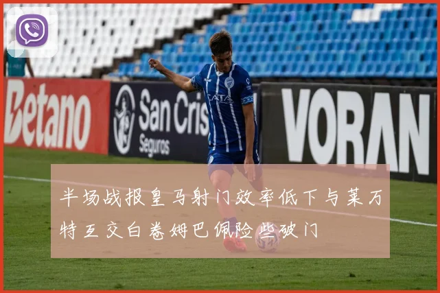 半场战报皇马射门效率低下与莱万特互交白卷姆巴佩险些破门