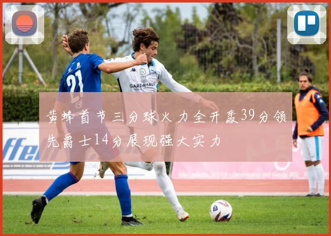 黄蜂首节三分球火力全开轰39分领先爵士14分展现强大实力