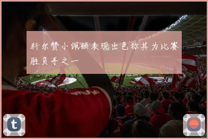 科尔赞小佩顿表现出色称其为比赛胜负手之一