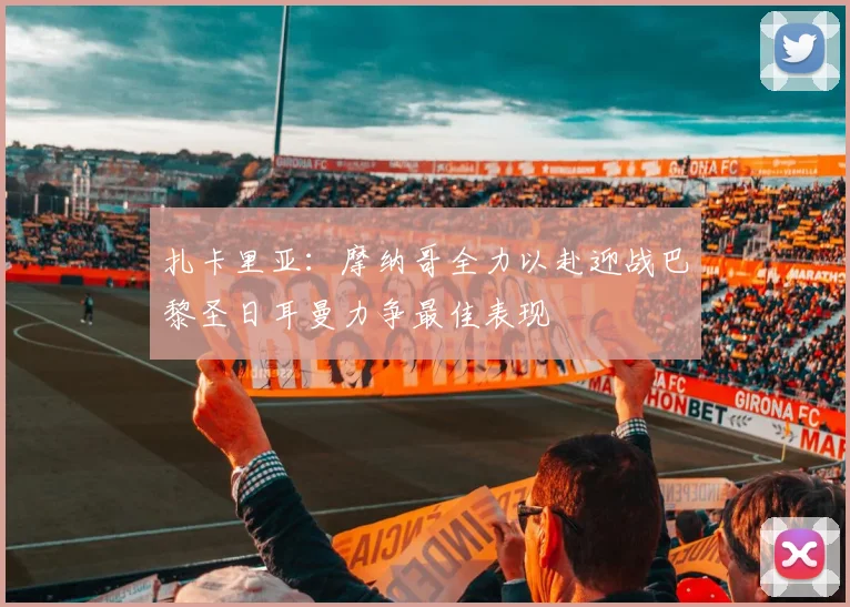 扎卡里亚：摩纳哥全力以赴迎战巴黎圣日耳曼力争最佳表现