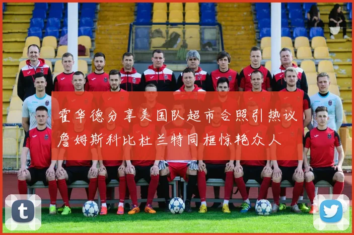 霍华德分享美国队超市合照引热议詹姆斯科比杜兰特同框惊艳众人
