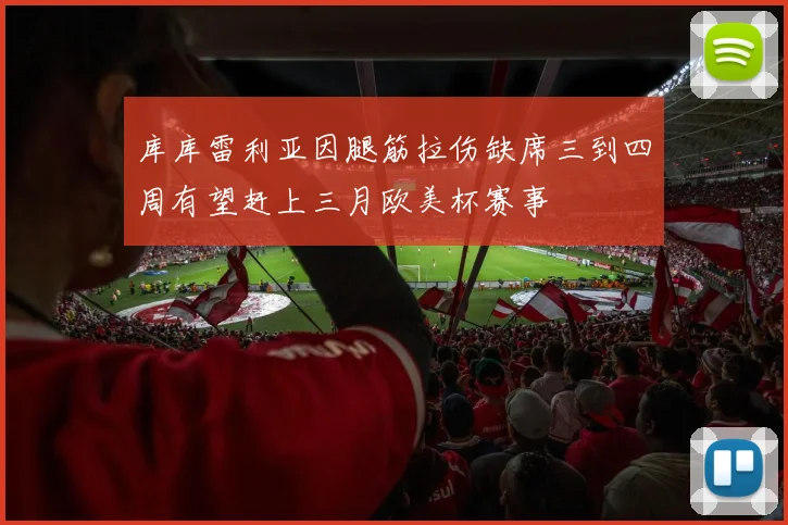 库库雷利亚因腿筋拉伤缺席三到四周有望赶上三月欧美杯赛事