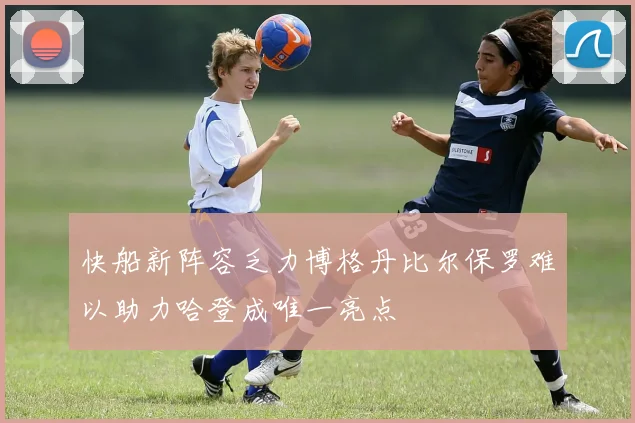 快船新阵容乏力博格丹比尔保罗难以助力哈登成唯一亮点
