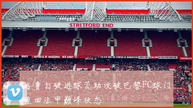 吉鲁打破进球荒助攻破巴黎FC球门重回法甲巅峰状态