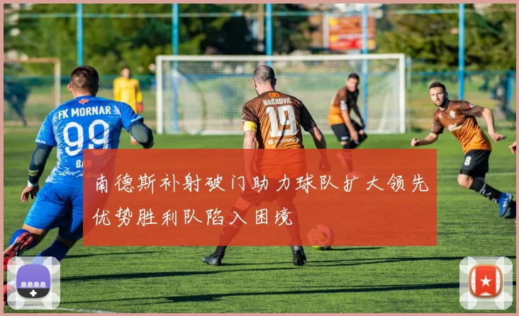 南德斯补射破门助力球队扩大领先优势胜利队陷入困境