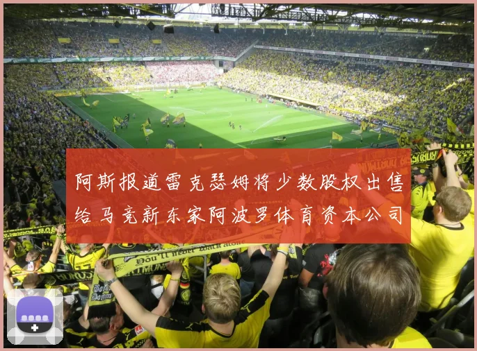 阿斯报道雷克瑟姆将少数股权出售给马竞新东家阿波罗体育资本公司
