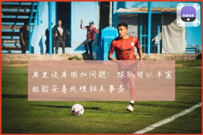 库里谈库明加问题：球队将以丰富经验妥善处理相关事务