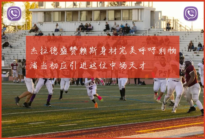 杰拉德盛赞赖斯身材完美呼吁利物浦当初应引进这位中场天才
