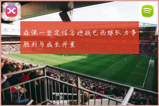 森保一坚定信念迎战巴西球队力争胜利与成长并重