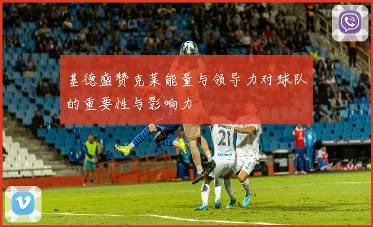 基德盛赞克莱能量与领导力对球队的重要性与影响力
