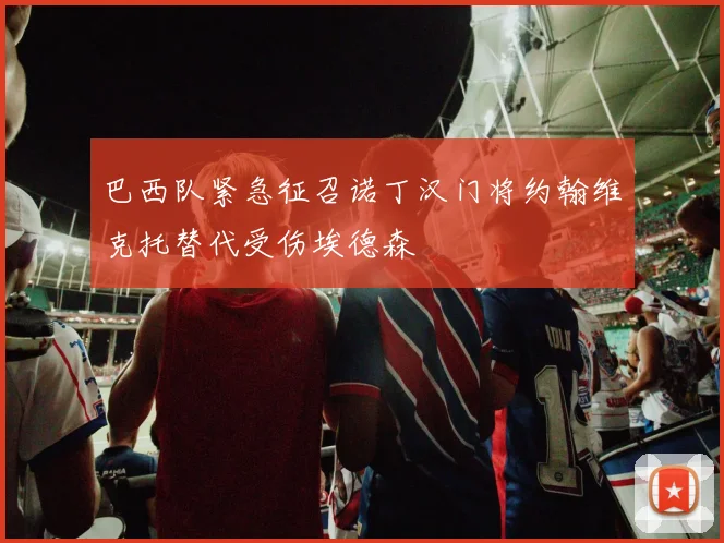 巴西队紧急征召诺丁汉门将约翰维克托替代受伤埃德森