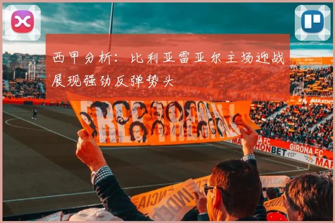 西甲分析：比利亚雷亚尔主场迎战展现强劲反弹势头