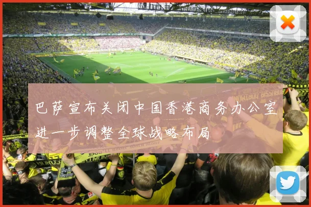 巴萨宣布关闭中国香港商务办公室进一步调整全球战略布局