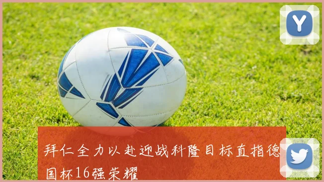 拜仁全力以赴迎战科隆目标直指德国杯16强荣耀