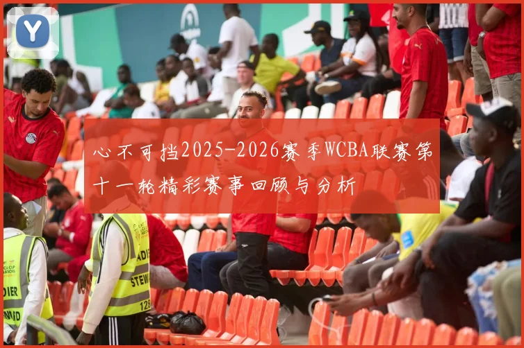 心不可挡2025-2026赛季WCBA联赛第十一轮精彩赛事回顾与分析