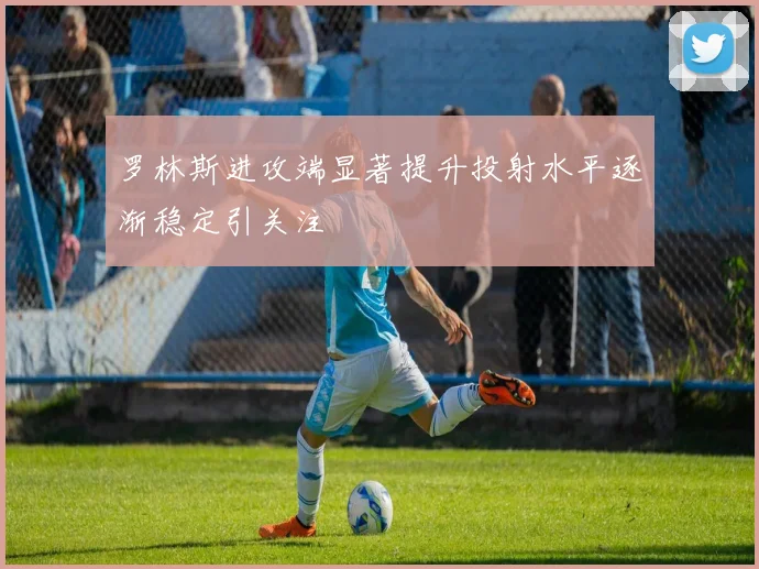 罗林斯进攻端显著提升投射水平逐渐稳定引关注