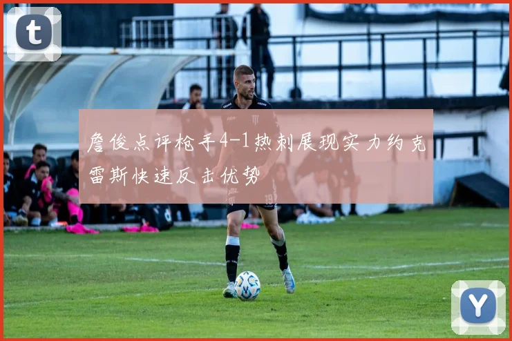 詹俊点评枪手4-1热刺展现实力约克雷斯快速反击优势