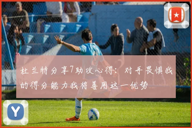 杜兰特分享7助攻心得：对手畏惧我的得分能力我将善用这一优势