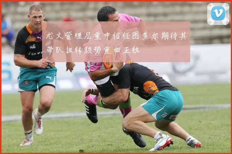 尤文管理层重申信任图多尔期待其带队扭转颓势重回正轨