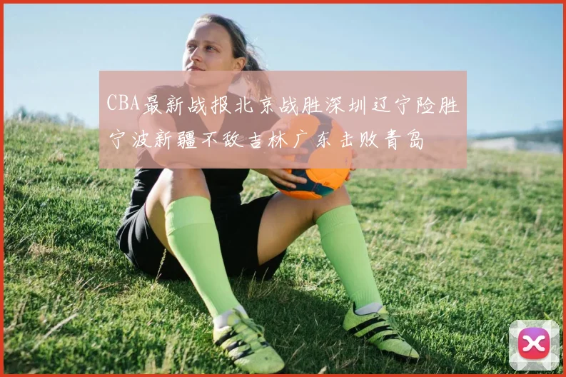 CBA最新战报北京战胜深圳辽宁险胜宁波新疆不敌吉林广东击败青岛