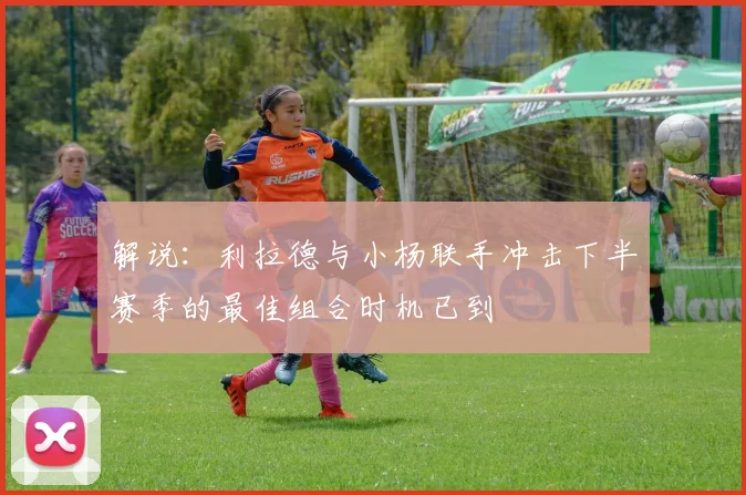 解说：利拉德与小杨联手冲击下半赛季的最佳组合时机已到