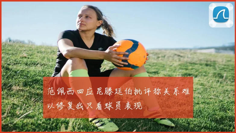 范佩西回应昆滕廷伯批评称关系难以修复我只看球员表现