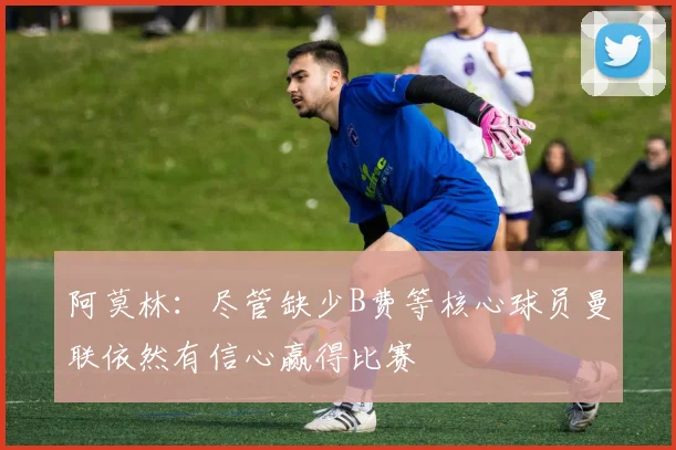 阿莫林：尽管缺少B费等核心球员曼联依然有信心赢得比赛