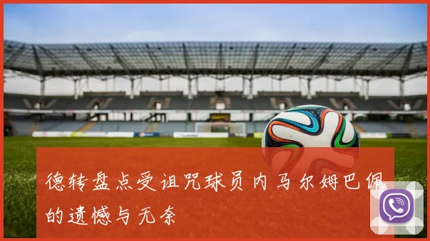 德转盘点受诅咒球员内马尔姆巴佩的遗憾与无奈
