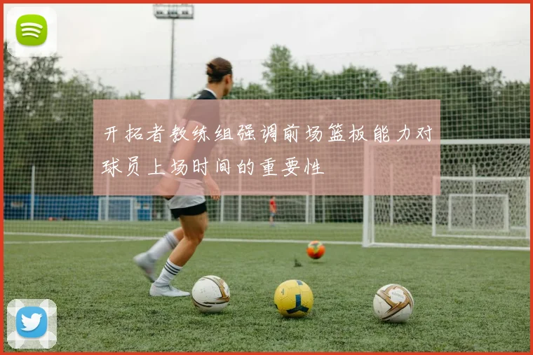 开拓者教练组强调前场篮板能力对球员上场时间的重要性