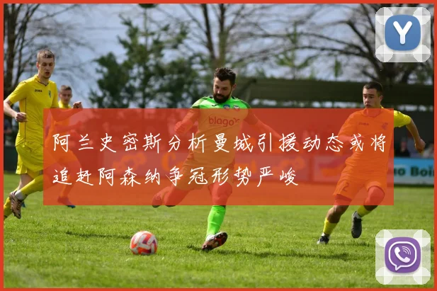 阿兰史密斯分析曼城引援动态或将追赶阿森纳争冠形势严峻