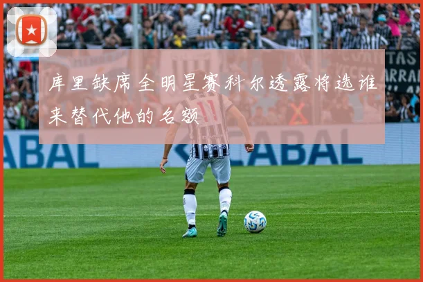 库里缺席全明星赛科尔透露将选谁来替代他的名额