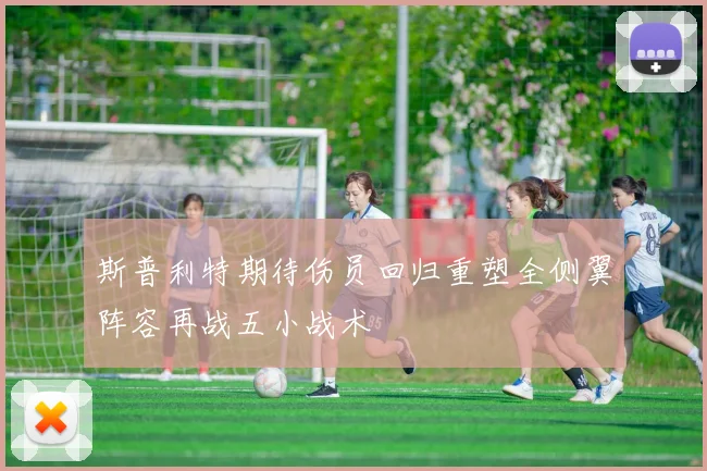 斯普利特期待伤员回归重塑全侧翼阵容再战五小战术