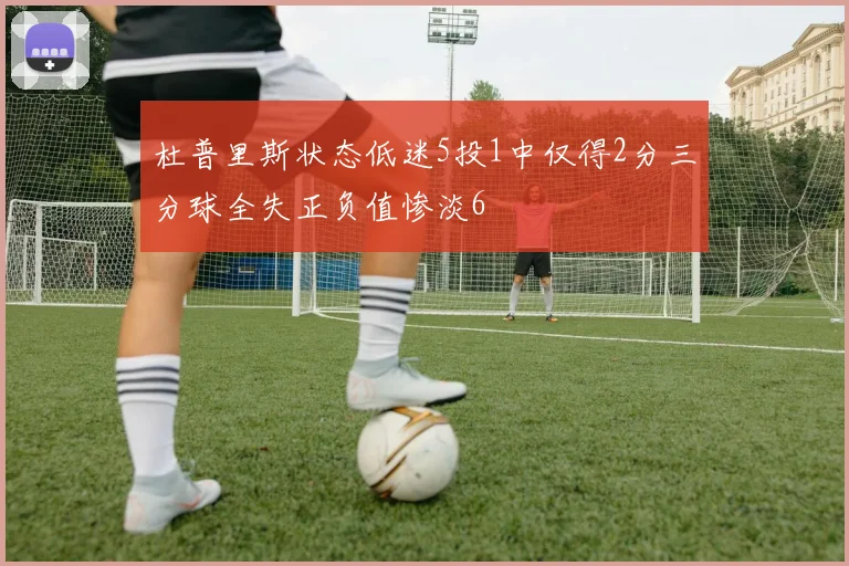 杜普里斯状态低迷5投1中仅得2分三分球全失正负值惨淡6