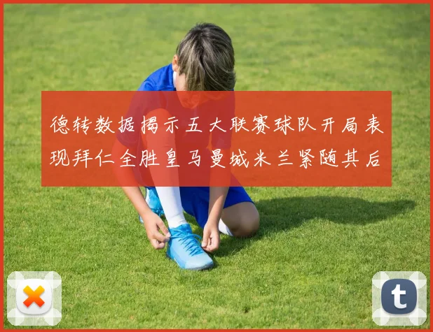 德转数据揭示五大联赛球队开局表现拜仁全胜皇马曼城米兰紧随其后