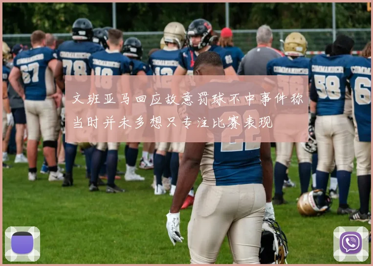 文班亚马回应故意罚球不中事件称当时并未多想只专注比赛表现