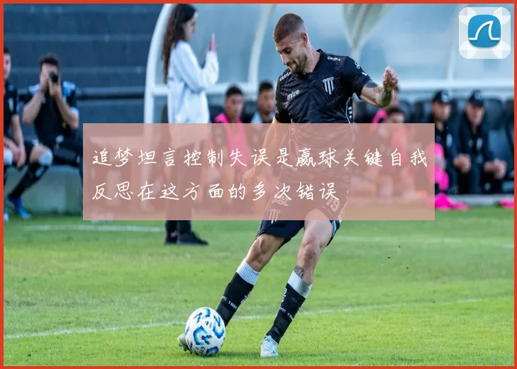 追梦坦言控制失误是赢球关键自我反思在这方面的多次错误