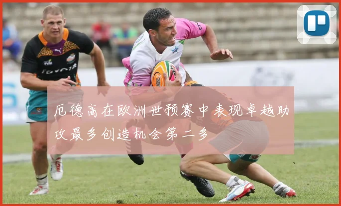 厄德高在欧洲世预赛中表现卓越助攻最多创造机会第二多