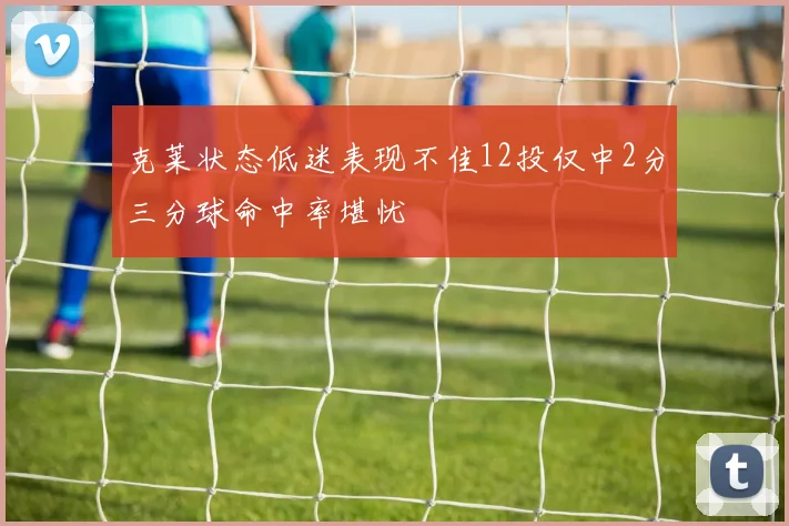 克莱状态低迷表现不佳12投仅中2分三分球命中率堪忧
